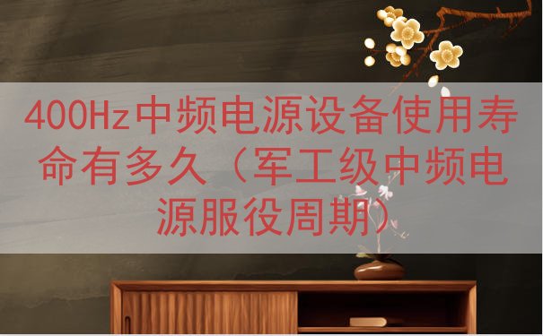 400Hz中频电源设备使用寿命有多久（军工级中频电源服役周期）