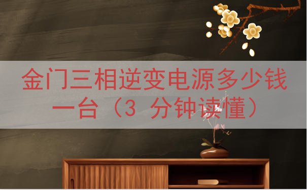 金门三相逆变电源多少钱一台（3 分钟读懂）